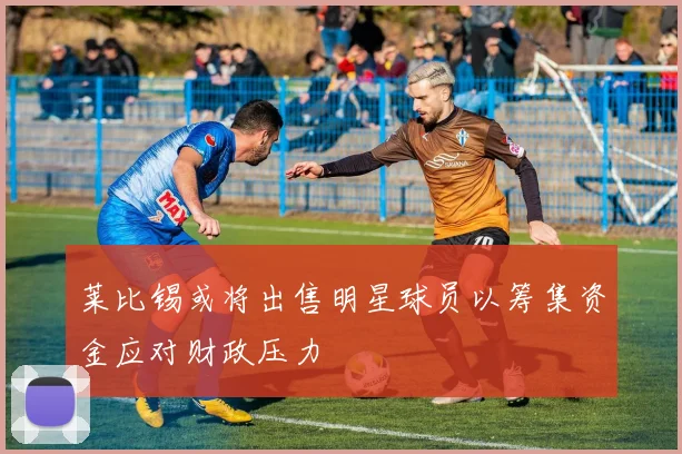 莱比锡或将出售明星球员以筹集资金应对财政压力
