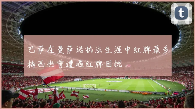 巴萨在曼萨诺执法生涯中红牌最多梅西也曾遭遇红牌困扰