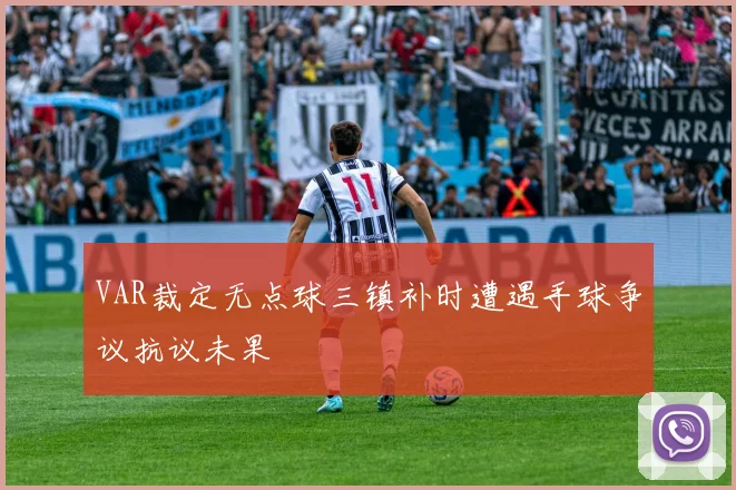 VAR裁定无点球三镇补时遭遇手球争议抗议未果