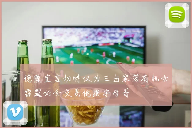 德隆直言切特仅为三当家若有机会雷霆必会交易他换字母哥