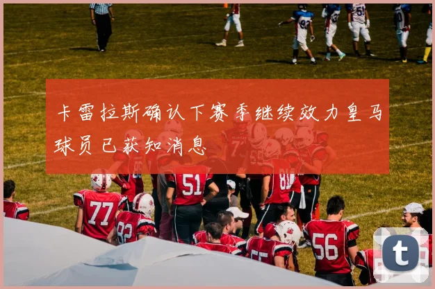 卡雷拉斯确认下赛季继续效力皇马球员已获知消息
