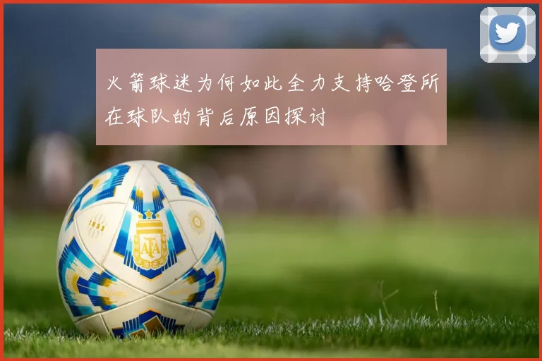 火箭球迷为何如此全力支持哈登所在球队的背后原因探讨
