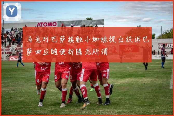 马竞对巴萨接触小蜘蛛提出投诉巴萨回应随便折腾无所谓