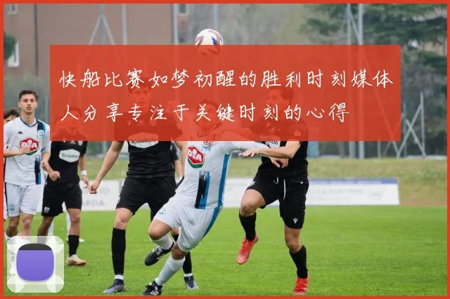 快船比赛如梦初醒的胜利时刻媒体人分享专注于关键时刻的心得