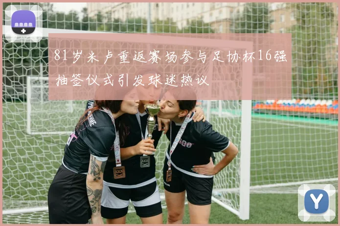 81岁米卢重返赛场参与足协杯16强抽签仪式引发球迷热议