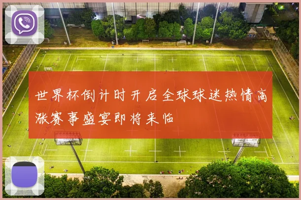 世界杯倒计时开启全球球迷热情高涨赛事盛宴即将来临