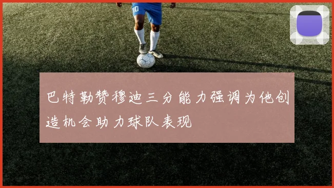 巴特勒赞穆迪三分能力强调为他创造机会助力球队表现