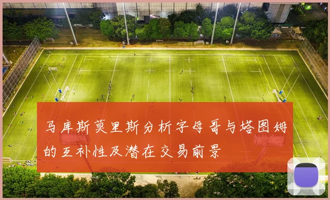 马库斯莫里斯分析字母哥与塔图姆的互补性及潜在交易前景