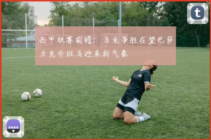 西甲联赛前瞻：马竞争胜在望巴萨力克升班马迎来新气象