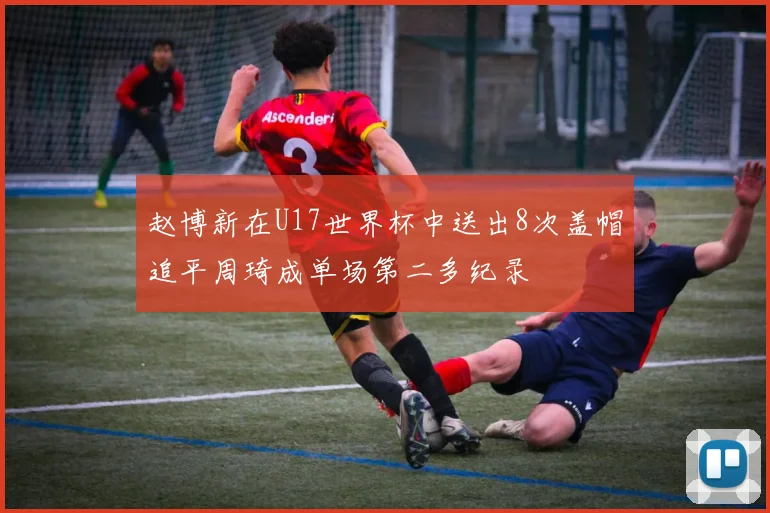 赵博新在U17世界杯中送出8次盖帽追平周琦成单场第二多纪录