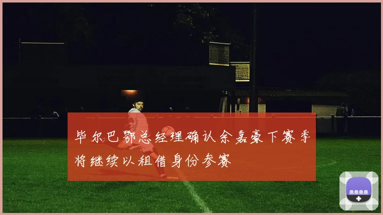 毕尔巴鄂总经理确认余嘉豪下赛季将继续以租借身份参赛