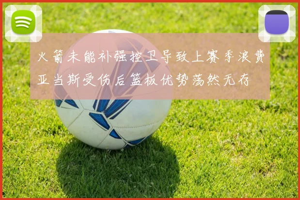 火箭未能补强控卫导致上赛季浪费亚当斯受伤后篮板优势荡然无存