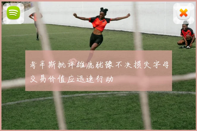 考辛斯批评雄鹿犹豫不决损失字母交易价值应迅速行动