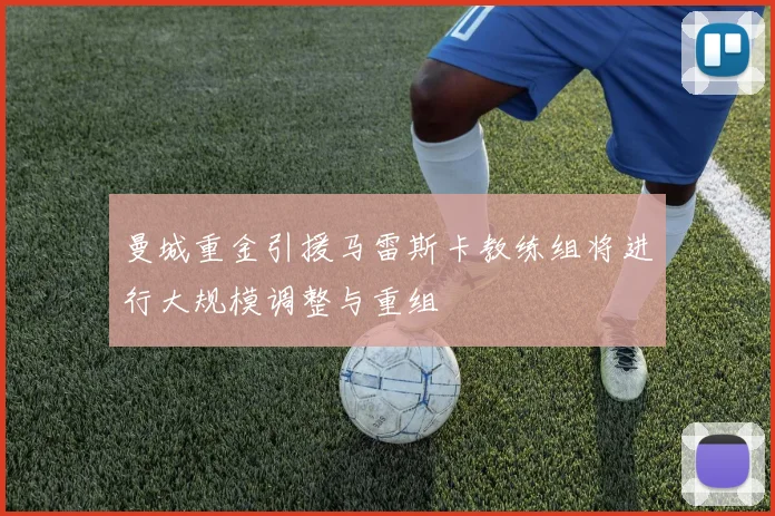 曼城重金引援马雷斯卡教练组将进行大规模调整与重组