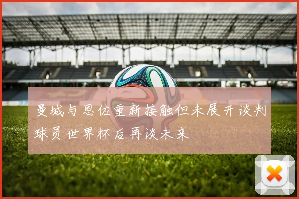 曼城与恩佐重新接触但未展开谈判球员世界杯后再谈未来
