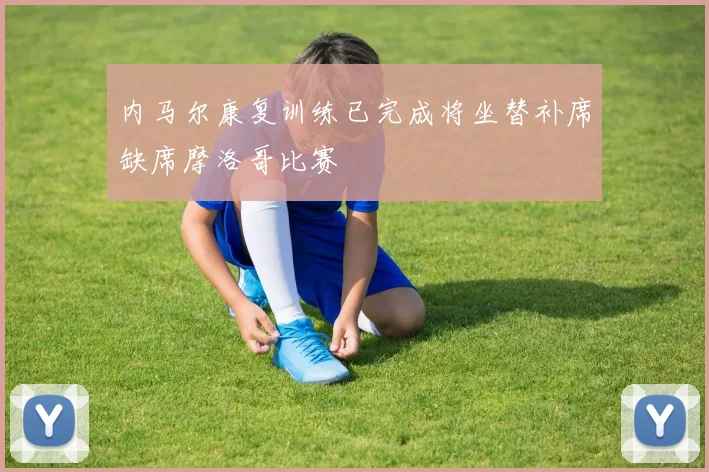 内马尔康复训练已完成将坐替补席缺席摩洛哥比赛