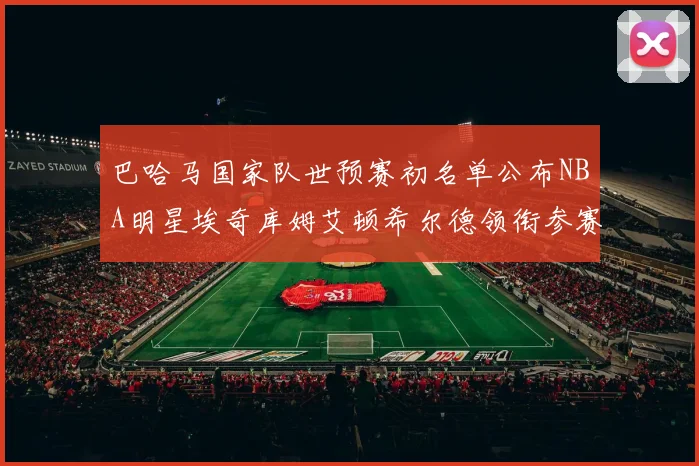 巴哈马国家队世预赛初名单公布NBA明星埃奇库姆艾顿希尔德领衔参赛阵容