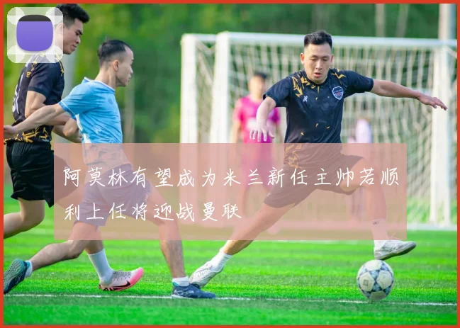阿莫林有望成为米兰新任主帅若顺利上任将迎战曼联