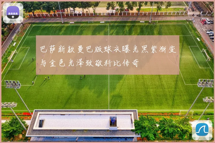 巴萨新款曼巴版球衣曝光黑紫渐变与金色光泽致敬科比传奇