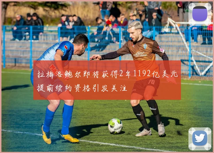 拉梅洛鲍尔即将获得2年1192亿美元提前续约资格引发关注