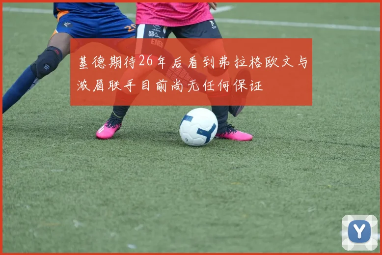 基德期待26年后看到弗拉格欧文与浓眉联手目前尚无任何保证