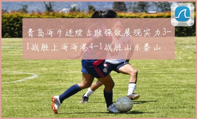 青岛海牛连续击败强敌展现实力3-1战胜上海海港4-1战胜山东泰山