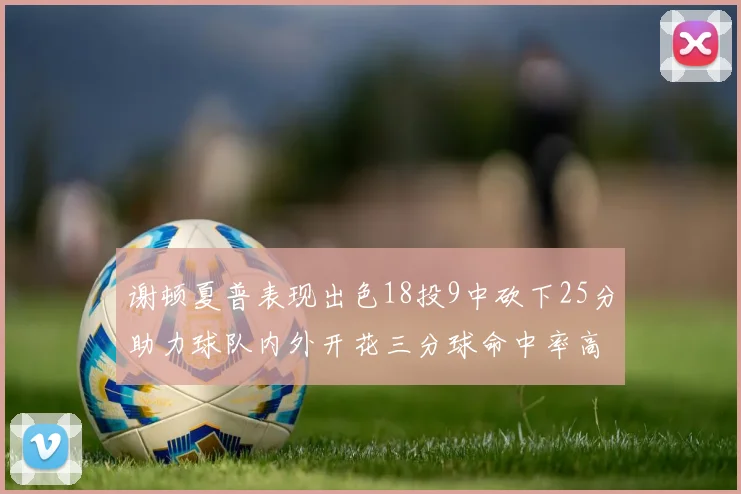 谢顿夏普表现出色18投9中砍下25分助力球队内外开花三分球命中率高达50