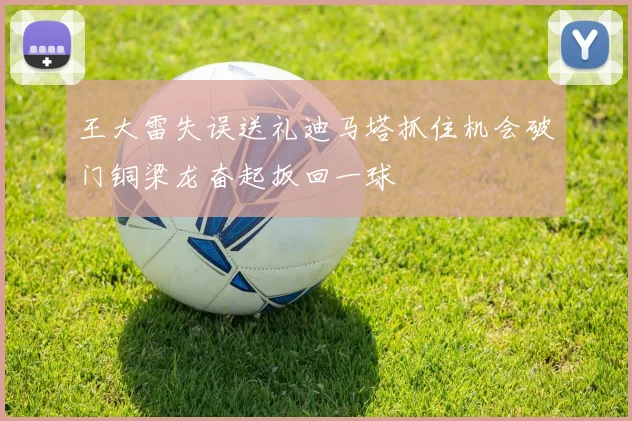 王大雷失误送礼迪马塔抓住机会破门铜梁龙奋起扳回一球