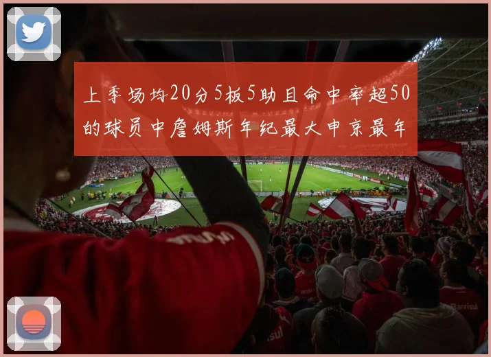 上季场均20分5板5助且命中率超50的球员中詹姆斯年纪最大申京最年轻
