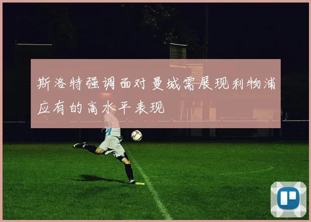 斯洛特强调面对曼城需展现利物浦应有的高水平表现