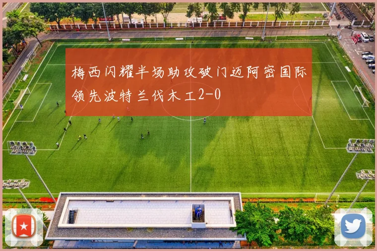 梅西闪耀半场助攻破门迈阿密国际领先波特兰伐木工2-0